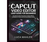 CapCut Video Editor User Guide for Beginners: Easy Step-by-Step Instructions to Master Effects, Transitions, AI Tools, and Viral Social Media Content