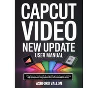 Capcut Video New Update User Manual: A Fully Illustrated Handbook for Creating, Editing, Animating, and Publishing High-Quality Videos Using Updated Tools, and Creative Effects Library.