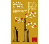 Capire e superare il trauma. Una guida per comprendere e fronteggiare efficacemente i traumi psichici