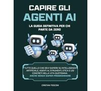 Capire gli Agenti AI: la Guida Definitiva per chi Parte da Zero: Tutto quello che devi sapere su Intelligenza Artificiale, Agenti AI, Strumenti, Etica e Usi Concreti nella Vita Quotidiana.