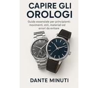 CAPIRE GLI OROLOGI: GUIDA ESSENZIALE PER PRINCIPIANTI: Movimenti, stili, materiali ed errori da evitare per scegliere il tuo primo orologio senza sbagliare