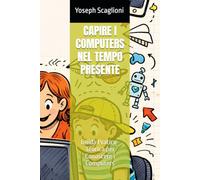 CAPIRE I COMPUTERS NEL TEMPO PRESENTE: Guida Pratico-Teorica per Conoscere i Computers
