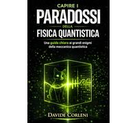 Capire i paradossi della fisica quantistica: Una guida chiara ai grandi enigmi della meccanica quantistica