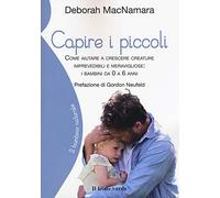 Capire i piccoli. Come aiutare a crescere creature imprevedibili e meravigliose: i bambini da 0 a 6 anni