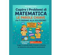 Capire i Problemi di Matematica: Le Parole Chiave che Ti Guidano alla Soluzione: Un viaggio nella matematica quotidiana con giochi, esercizi visivi e ... e risolvere i problemi passo dopo passo.