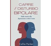 Capire il disturbo bipolare: Dalla mania alla depressione e tutto il resto