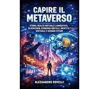 Capire il Metaverso: Storia, realtà virtuale e aumentata, blockchain, economia digitale, identità virtuale e scenari futuri