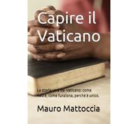Capire il Vaticano: La storia vera del Vaticano: come nasce, come funziona, perché è unico.
