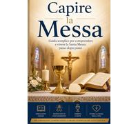 Capire la Messa: Guida semplice per comprendere e vivere la Santa Messa passo dopo passo