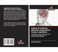 Capire la sclerosi laterale amiotrofica: Cause e gestione: Comprendere le cause, gestire l'assistenzae i progressi del trattamento nellaSclerosi Laterale Amiotrofica