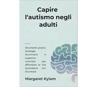 Capire l'autismo negli adulti: Strumenti pratici, strategie illuminanti e supporto concreto per affrontare la vita quotidiana con sicurezza