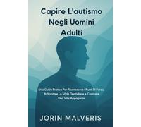 Capire L'autismo Negli Uomini Adulti: Una Guida Pratica Per Riconoscere i Punti Di Forza, Affrontare Le Sfide Quotidiane e Costruire Una Vita Appagante