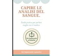 Capire le analisi del sangue.: Guida pratica per parlare meglio con il medico.
