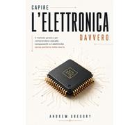 Capire l'Elettronica Davvero: Il metodo pratico per comprendere circuiti, componenti ed elettricità senza perdersi nella teoria