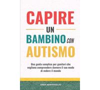 CAPIRE UN BAMBINO CON AUTISMO: Una guida semplice per genitori che vogliono comprendere davvero il suo modo di vedere il mondo