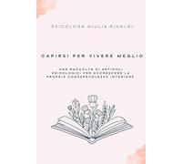 Capirsi per vivere meglio: Una raccolta di articoli psicologici per accrescere la propria consapevolezza interiore