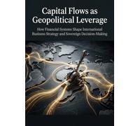 Capital Flows as Geopolitical Leverage: How Financial Systems Shape International Business Strategy and Sovereign Decision-Making