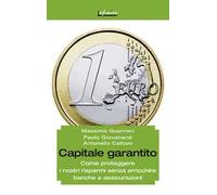 Capitale garantito. Come proteggere i nostri risparmi senza arricchire banche e assicurazioni