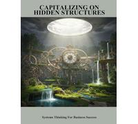 Capitalizing On Hidden Structures: Systems Thinking For Business Success