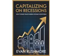 Capitalizing on Recessions: How to Build Wealth During Economic Downturns: The Complete Blueprint for Turning Financial Crises into Profits with Real Estate, Stocks, and Strategic Investments