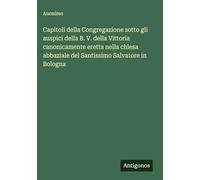 Capitoli della Congregazione sotto gli auspici della B. V. della Vittoria canonicamente eretta nella chiesa abbaziale del Santissimo Salvatore in Bologna