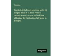 Capitoli della Congregazione sotto gli auspici della B. V. della Vittoria canonicamente eretta nella chiesa abbaziale del Santissimo Salvatore in Bologna