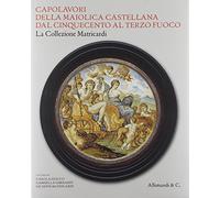 Capolavori della maiolica castellana dal '500 al terzo fuoco. La collezione Matricardi. Catalogo della mostra (Teramo, 2 aprile-31 ottobre 2012). Ediz. illustrata