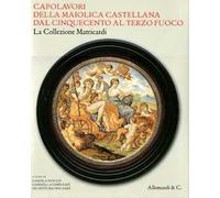 Capolavori della maiolica castellana dal '500 al terzo fuoco. La collezione Matricardi. Catalogo della mostra (Teramo, 2 aprile-31 ottobre 2012). Ediz. illustrata