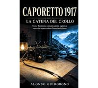 Caporetto 1917 La catena del crollo: Come decisioni, comunicazioni, logistica e morale fecero cedere l’esercito italiano