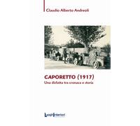 CAPORETTO (1917). UNA DISFATTA TRA CRONACA E STORIA - Andreoli Claudio Alberto