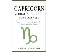 Capricorn Zodiac Sign Guide for Beginners: Discover the Capricorn Personality, Traits, Strengths, Weaknesses, Love Compatibility, Relationships, Career, Symbolism, and Astrology