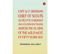 Capt. W. F. Drannan Chief of Scouts As Pilot to Emigrant and Government Trains Across the Plains of the Wild West of Fifty Years Ago