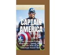 CAPTAIN AMERICA: The Christian Pulisic Biography-Speed, Skill, and the Rise of an American Soccer Icon