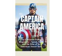 CAPTAIN AMERICA: The Christian Pulisic Biography-Speed, Skill, and the Rise of an American Soccer Icon