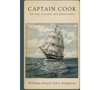 Captain Cook: His Life, Voyages, and Discoveries: A Classic Account of Exploration, Navigation, and the Age of Discovery
