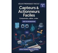 Capteurs & Actionneurs Faciles : comprendre, cabler, coder: COLLECTION - L’ÉLECTRONIQUE FACILE (pour débutants & autodidactes) volume 5