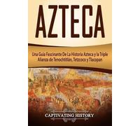 Azteca: Una Guía Fascinante De La Historia Azteca y la Triple Alianza de Tenochtitlán, Tetzcoco y Tlacopan (Libro en Español/Aztec Spanish Book Version)