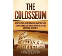 The Colosseum: A Captivating Guide to an Icon of Ancient Rome Known for Hosting Roman Gladiator Battles and Public Spectacles