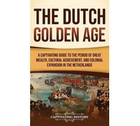 The Dutch Golden Age: A Captivating Guide to the Period of Great Wealth, Cultural Achievement, and Colonial Expansion in the Netherlands
