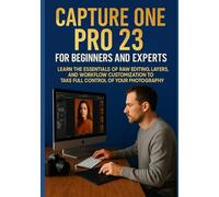 CAPTURE ONE PRO 23 FOR BEGINNERS AND EXPERTS: Learn the Essentials of RAW Editing, Layers, and Workflow Customization to Take Full Control of Your Photography
