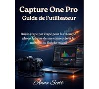 Capture One Pro Guide de l'utilisateur: Guide étape par étape pour la retouche photo, la prise de vue connectée et la maîtrise du flux de travail