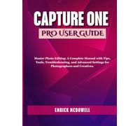 CAPTURE ONE PRO USER GUIDE: Master Photo Editing: A Complete Manual with Tips, Tools, Troubleshooting, and Advanced Settings for Photographers and Creatives.