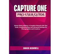 CAPTURE ONE PRO USER GUIDE: Master Photo Editing: A Complete Manual with Tips, Tools, Troubleshooting, and Advanced Settings for Photographers and Creatives.