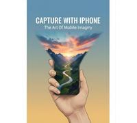 Capture With Iphone: The Art Of Mobile Imagery