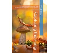 Capturing the Fungi: A Comprehensive Guide to Wild Mushroom Photography. Second Edition