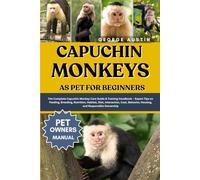 CAPUCHIN MONKEYS AS PET FOR BEGINNERS: The Complete Capuchin Monkey Care Guide & Training Handbook - Expert Tips on Feeding, Breeding, Nutrition, ... Behavior, Housing, and Responsible Ownership