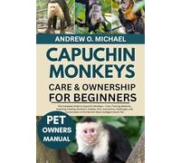 CAPUCHIN MONKEYS CARE & OWNERSHIP FOR BEGINNERS: The Complete Guide to Capuchin Monkeys - Care, Training, Behavior, Breeding, Feeding, Nutrition, ... of the World’s Most Intelligent Exotic Pet