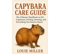Capybara Care Guide: The Ultimate Handbook on Pet Capybaras, Feeding, Housing, Training, and Everything You Need to Know