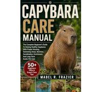 CAPYBARA CARE MANUAL: A Complete Beginner’s Guide To Raising Healthy Capybaras With Proper Housing, Swimming Areas, Nutrition, Socialization, Enrichment, And Long-Term Exotic Pet Care