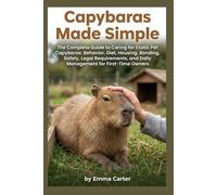 Capybaras Made Simple: The Complete Guide to Caring for Exotic Pet Capybaras: Behavior, Diet, Housing, Bonding, Safety, Legal Requirements, and Daily Management for First Time Owners